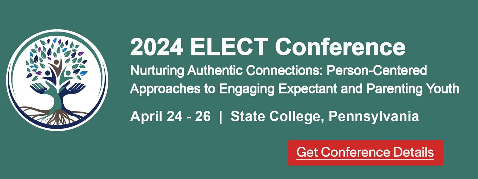 Click to get details for 2024 ELECT Conference. Nurturing authentic connections: Person-Centered approaches to engaging expectant and parenting youth. April 24 through 26 in State College, Pennsylvania.